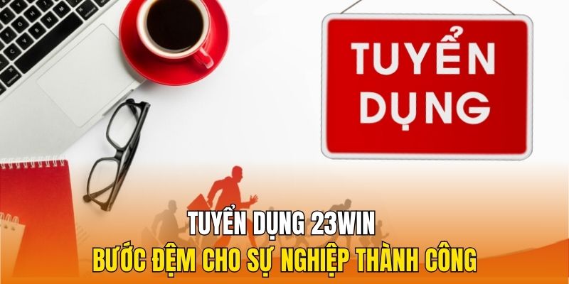 Tuyển dụng 23Win - Bước đệm cho sự nghiệp thành công